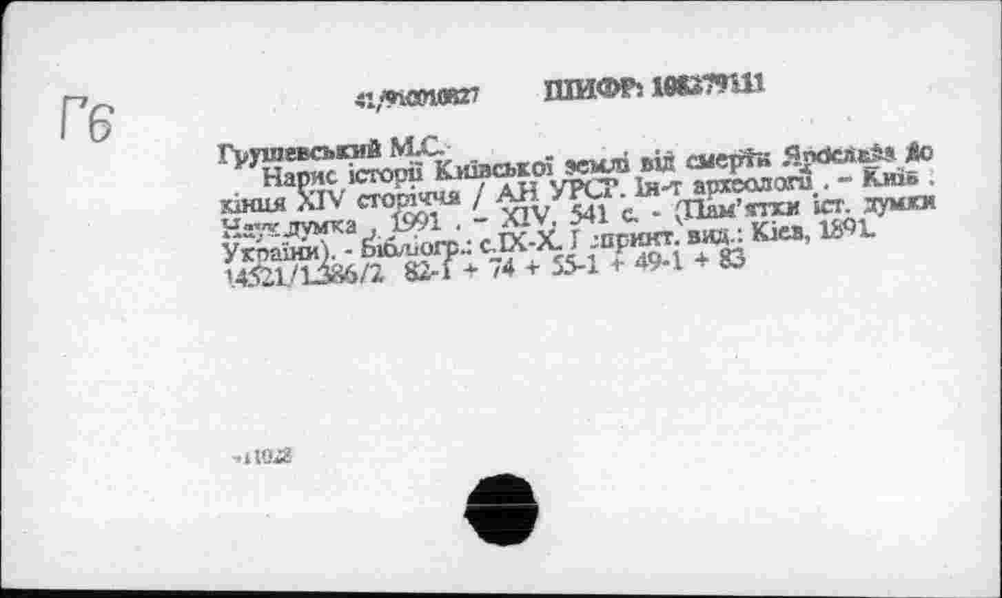 ﻿«,«ћ<ХП(И27
ШИФРі leSiTîiU
Гуушевський	ПгмісавМ Äc
Нарис історії	аполога • “ КиіЬ ■
КІНЦЯ ХІ\ crop«4* /	С. (Пам’ятки іст. думки
Наукдумка . 1991 ■ ~ г -пмогт вид : Kies, 1S9L